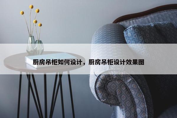 厨房吊柜如何设计，厨房吊柜设计效果图