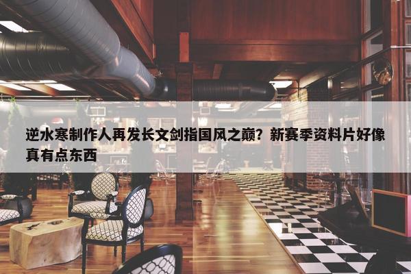 逆水寒制作人再发长文剑指国风之巅？新赛季资料片好像真有点东西