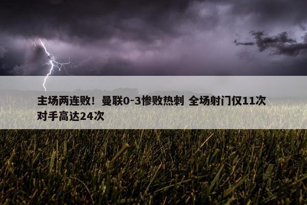 主场两连败！曼联0-3惨败热刺 全场射门仅11次 对手高达24次