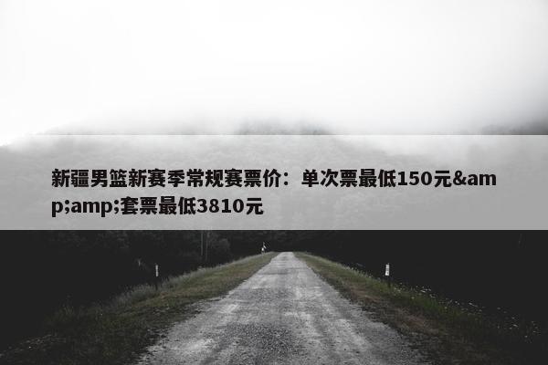 新疆男篮新赛季常规赛票价：单次票最低150元&amp;套票最低3810元