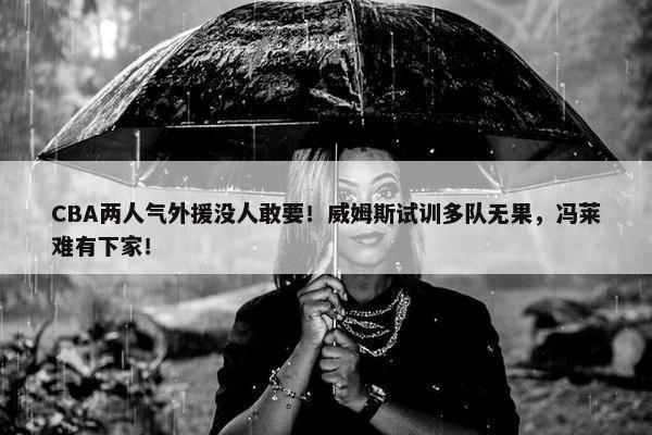 CBA两人气外援没人敢要！威姆斯试训多队无果，冯莱难有下家！