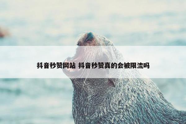 抖音秒赞网站 抖音秒赞真的会被限流吗