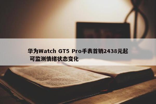 华为Watch GT5 Pro手表首销2438元起 可监测情绪状态变化