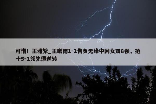 可惜！王雅繁_王曦雨1-2告负无缘中网女双8强，抢十5-1领先遭逆转