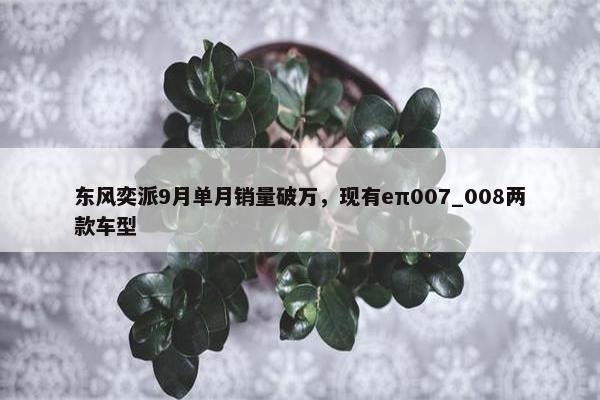 东风奕派9月单月销量破万，现有eπ007_008两款车型