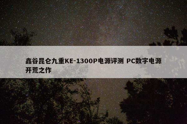 鑫谷昆仑九重KE-1300P电源评测 PC数字电源开荒之作