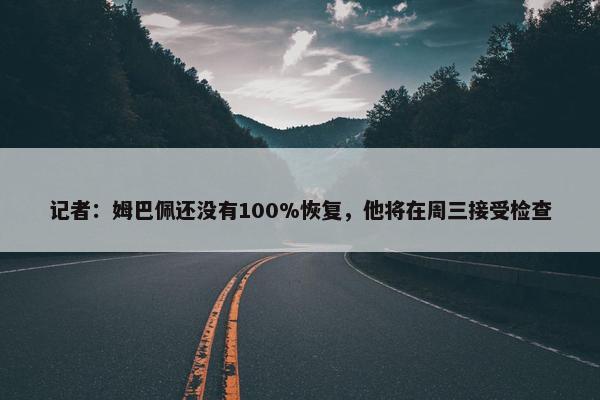 记者：姆巴佩还没有100%恢复，他将在周三接受检查