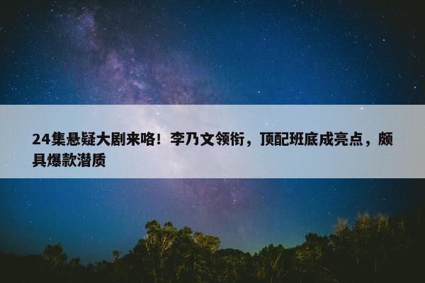 24集悬疑大剧来咯！李乃文领衔，顶配班底成亮点，颇具爆款潜质