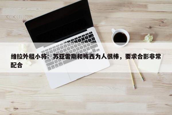 维拉外租小将：苏亚雷斯和梅西为人很棒，要求合影非常配合