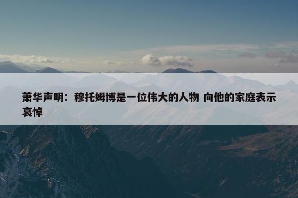 萧华声明：穆托姆博是一位伟大的人物 向他的家庭表示哀悼