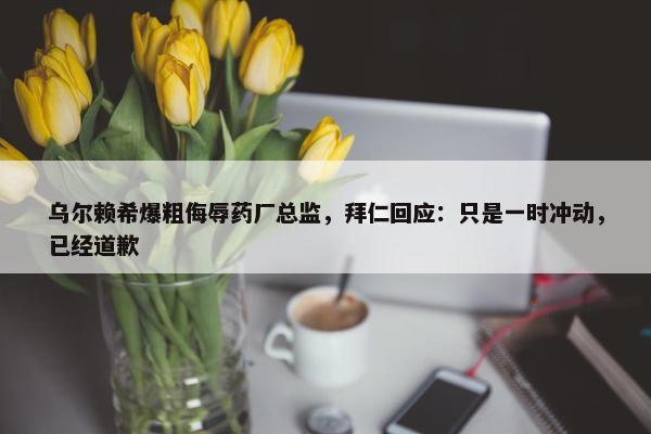 乌尔赖希爆粗侮辱药厂总监，拜仁回应：只是一时冲动，已经道歉