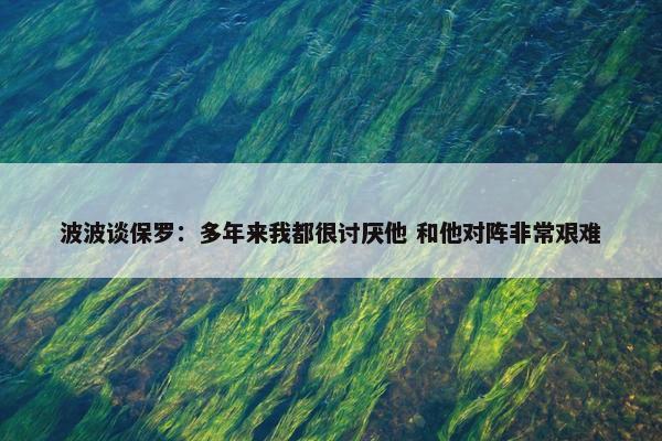 波波谈保罗：多年来我都很讨厌他 和他对阵非常艰难