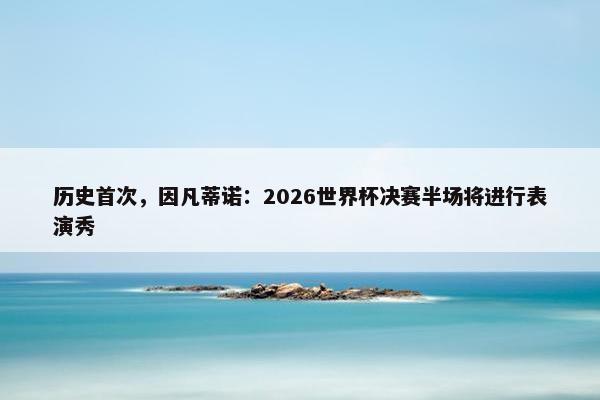 历史首次，因凡蒂诺：2026世界杯决赛半场将进行表演秀