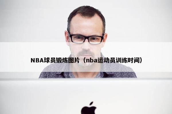 NBA球员锻炼图片（nba运动员训练时间）