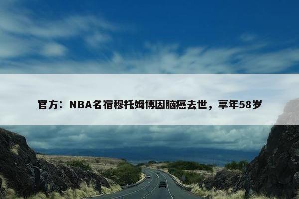 官方：NBA名宿穆托姆博因脑癌去世，享年58岁