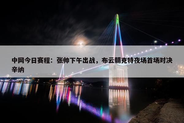 中网今日赛程：张帅下午出战，布云朝克特夜场首场对决辛纳