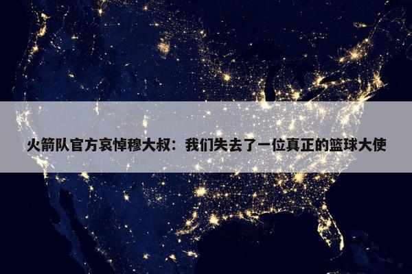 火箭队官方哀悼穆大叔：我们失去了一位真正的篮球大使