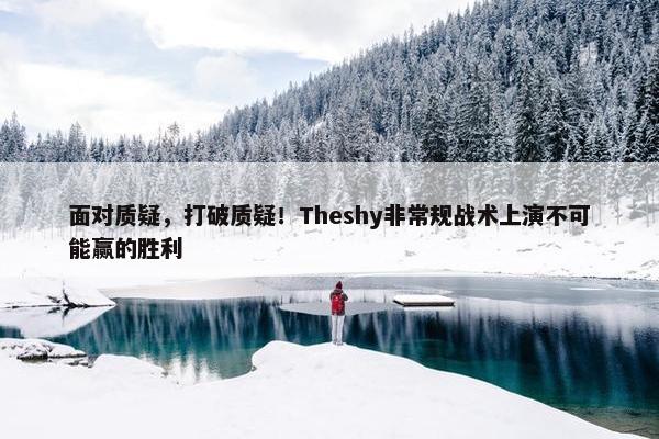 面对质疑，打破质疑！Theshy非常规战术上演不可能赢的胜利