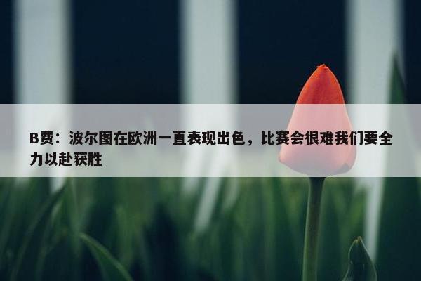 B费：波尔图在欧洲一直表现出色，比赛会很难我们要全力以赴获胜