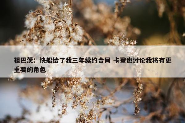 祖巴茨：快船给了我三年续约合同 卡登也讨论我将有更重要的角色