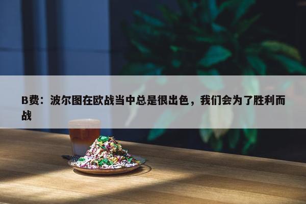 B费：波尔图在欧战当中总是很出色，我们会为了胜利而战