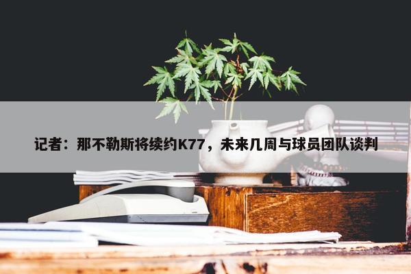 记者：那不勒斯将续约K77，未来几周与球员团队谈判