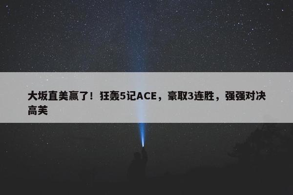 大坂直美赢了！狂轰5记ACE，豪取3连胜，强强对决高芙