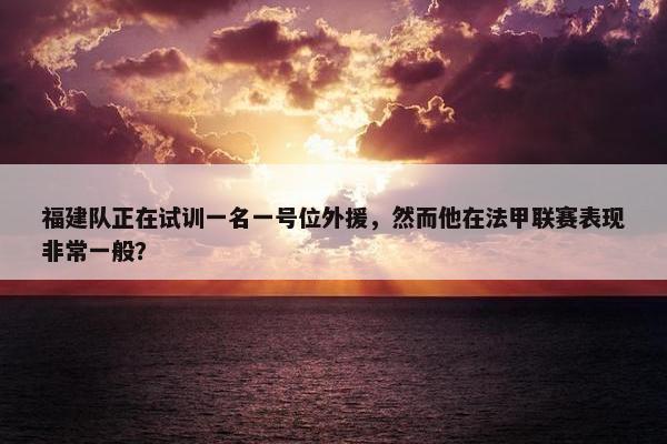 福建队正在试训一名一号位外援，然而他在法甲联赛表现非常一般？