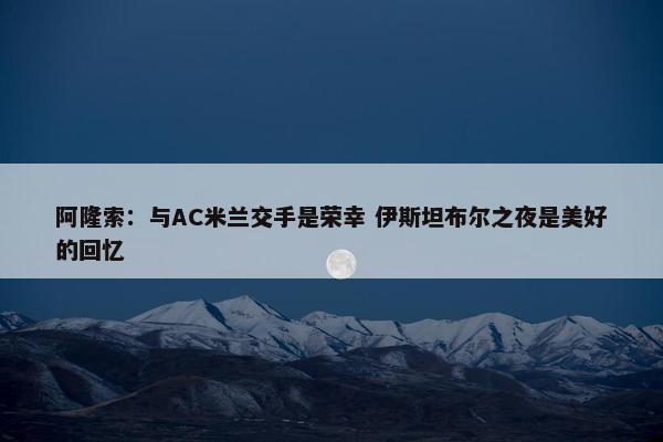 阿隆索：与AC米兰交手是荣幸 伊斯坦布尔之夜是美好的回忆