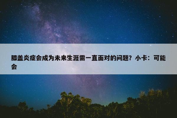 膝盖炎症会成为未来生涯需一直面对的问题？小卡：可能会