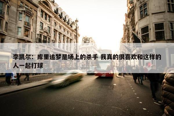 李凯尔：库里追梦是场上的杀手 我真的很喜欢和这样的人一起打球