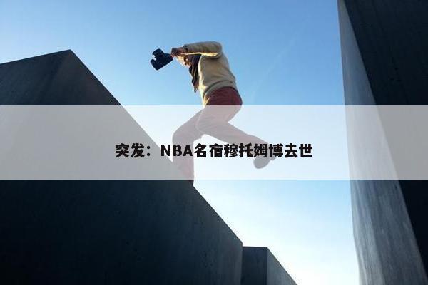 突发：NBA名宿穆托姆博去世