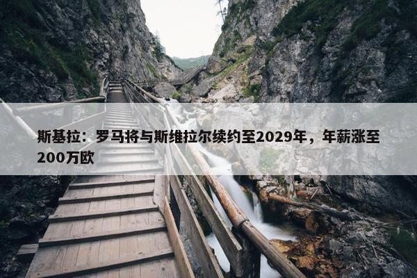 斯基拉：罗马将与斯维拉尔续约至2029年，年薪涨至200万欧