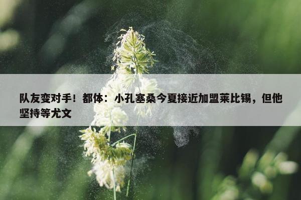 队友变对手！都体：小孔塞桑今夏接近加盟莱比锡，但他坚持等尤文