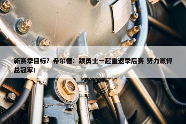 新赛季目标？希尔德：跟勇士一起重返季后赛 努力赢得总冠军！