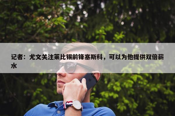 记者：尤文关注莱比锡前锋塞斯科，可以为他提供双倍薪水