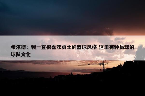 希尔德：我一直很喜欢勇士的篮球风格 这里有种赢球的球队文化