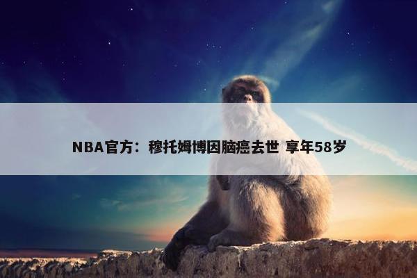 NBA官方：穆托姆博因脑癌去世 享年58岁