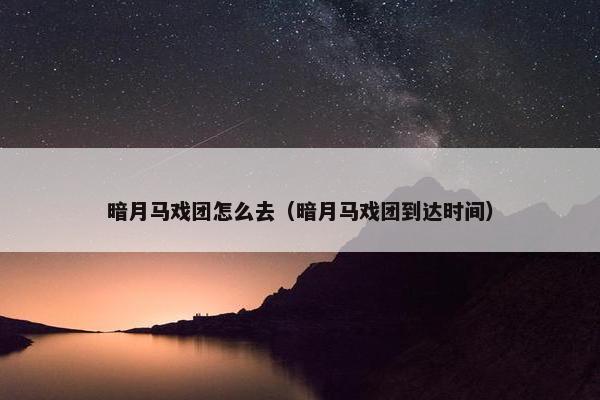 暗月马戏团怎么去（暗月马戏团到达时间）