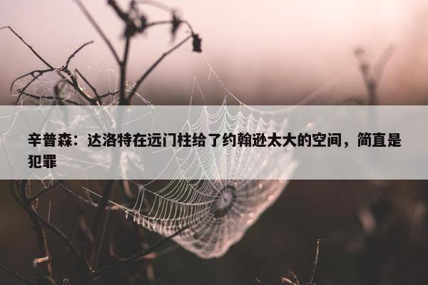 辛普森：达洛特在远门柱给了约翰逊太大的空间，简直是犯罪