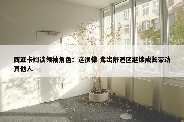 西亚卡姆谈领袖角色：这很棒 走出舒适区继续成长带动其他人