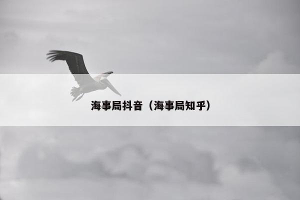 海事局抖音（海事局知乎）