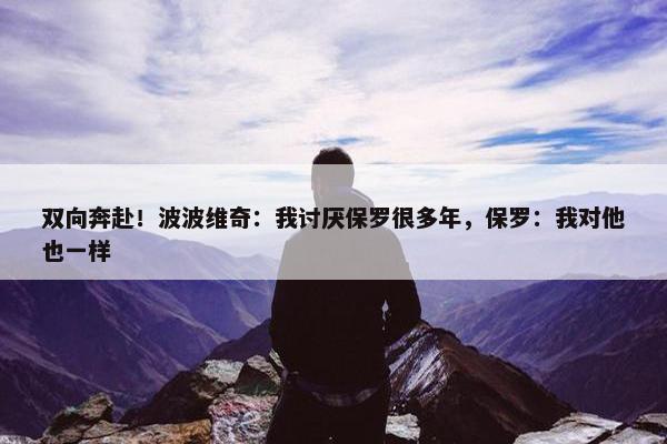 双向奔赴！波波维奇：我讨厌保罗很多年，保罗：我对他也一样