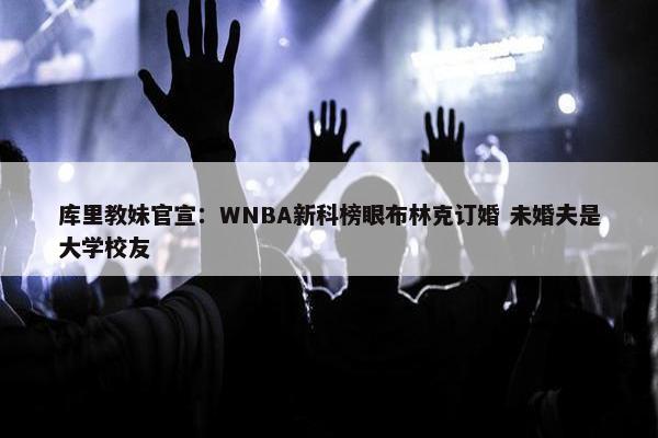 库里教妹官宣：WNBA新科榜眼布林克订婚 未婚夫是大学校友