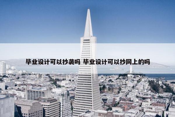 毕业设计可以抄袭吗 毕业设计可以抄网上的吗