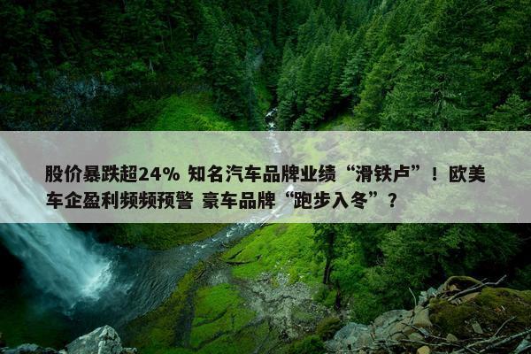 股价暴跌超24% 知名汽车品牌业绩“滑铁卢”！欧美车企盈利频频预警 豪车品牌“跑步入冬”？