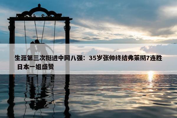 生涯第三次挺进中网八强：35岁张帅终结弗莱彻7连胜 日本一姐盛赞