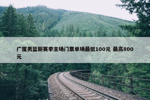 广厦男篮新赛季主场门票单场最低100元 最高800元