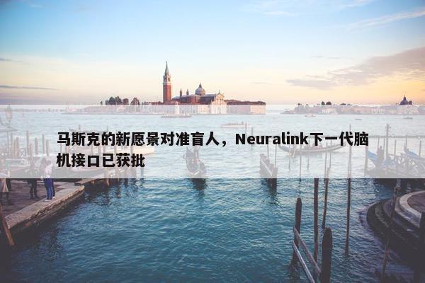 马斯克的新愿景对准盲人，Neuralink下一代脑机接口已获批