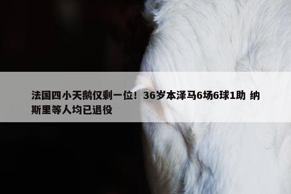 法国四小天鹅仅剩一位！36岁本泽马6场6球1助 纳斯里等人均已退役